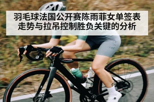 羽毛球法国公开赛陈雨菲女单签表走势与拉吊控制胜负关键的分析