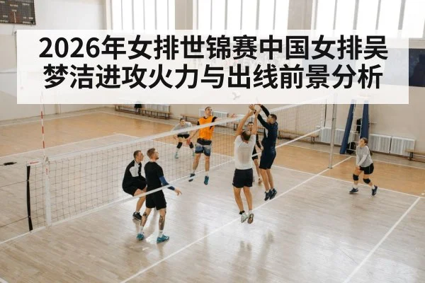 2026年女排世锦赛中国女排吴梦洁进攻火力与出线前景分析