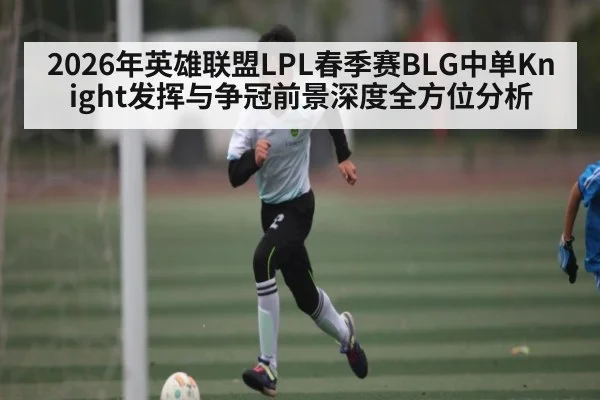 2026年英雄联盟LPL春季赛BLG中单Knight发挥与争冠前景深度全方位分析
